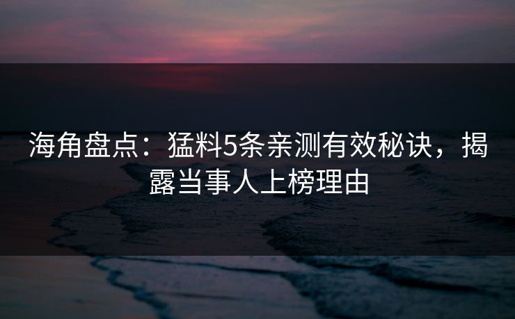 海角盘点：猛料5条亲测有效秘诀，揭露当事人上榜理由