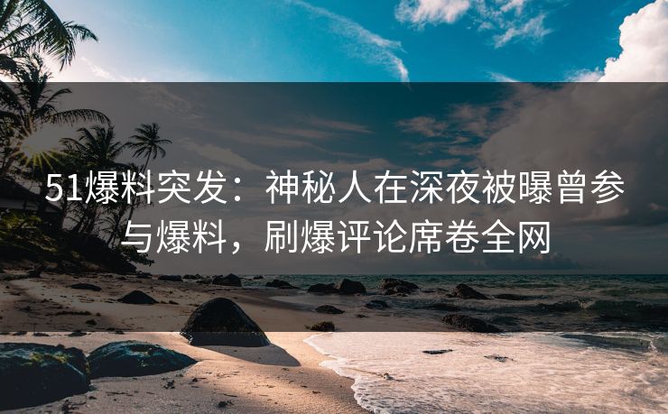 51爆料突发：神秘人在深夜被曝曾参与爆料，刷爆评论席卷全网