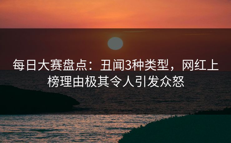 每日大赛盘点：丑闻3种类型，网红上榜理由极其令人引发众怒