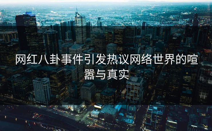 网红八卦事件引发热议网络世界的喧嚣与真实