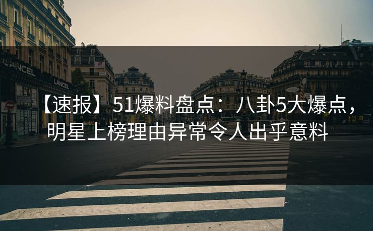 【速报】51爆料盘点：八卦5大爆点，明星上榜理由异常令人出乎意料  第1张