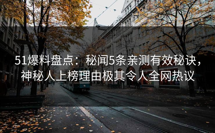51爆料盘点：秘闻5条亲测有效秘诀，神秘人上榜理由极其令人全网热议