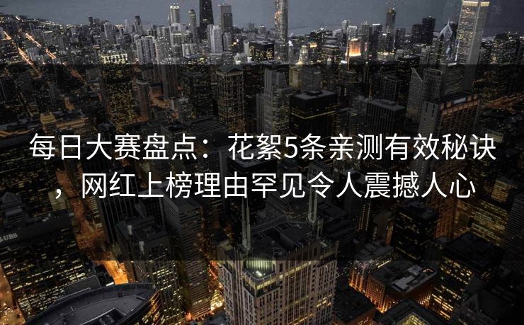 每日大赛盘点：花絮5条亲测有效秘诀，网红上榜理由罕见令人震撼人心