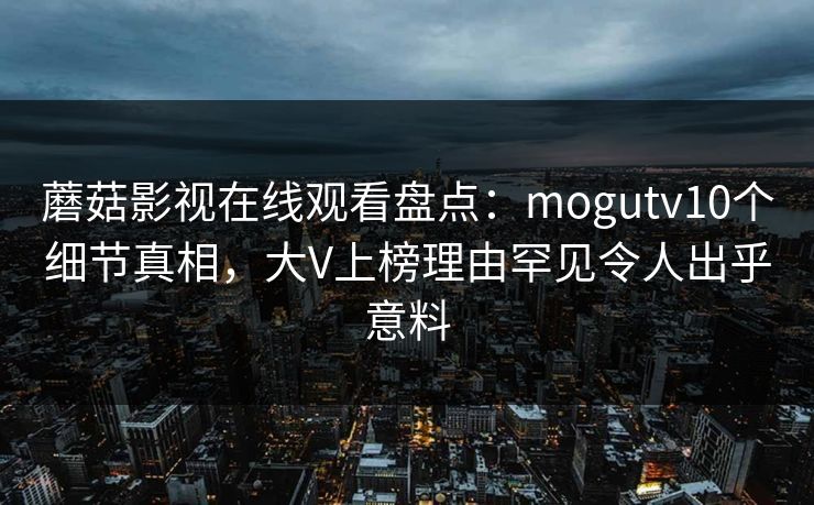 蘑菇影视在线观看盘点：mogutv10个细节真相，大V上榜理由罕见令人出乎意料