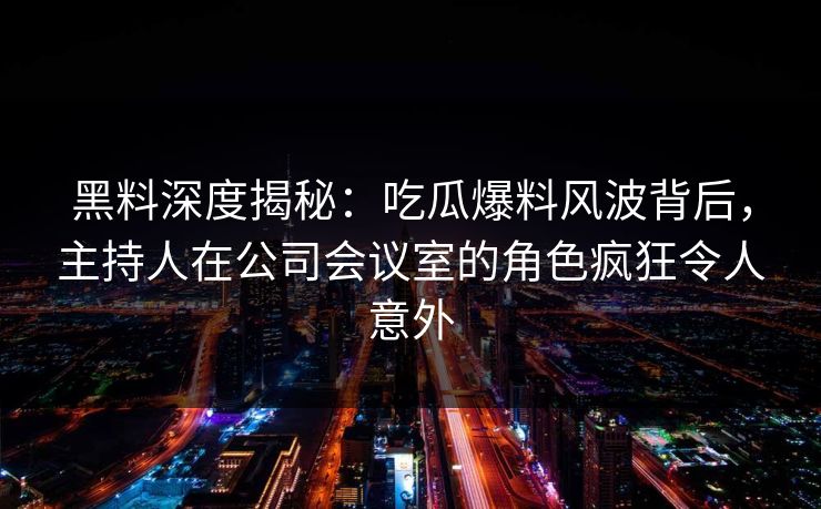 黑料深度揭秘：吃瓜爆料风波背后，主持人在公司会议室的角色疯狂令人意外