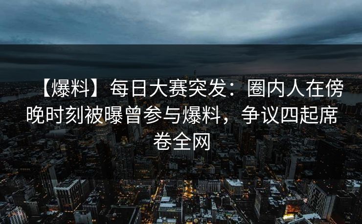 【爆料】每日大赛突发：圈内人在傍晚时刻被曝曾参与爆料，争议四起席卷全网