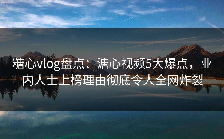 糖心vlog盘点：溏心视频5大爆点，业内人士上榜理由彻底令人全网炸裂