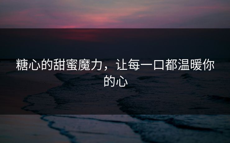 糖心的甜蜜魔力，让每一口都温暖你的心