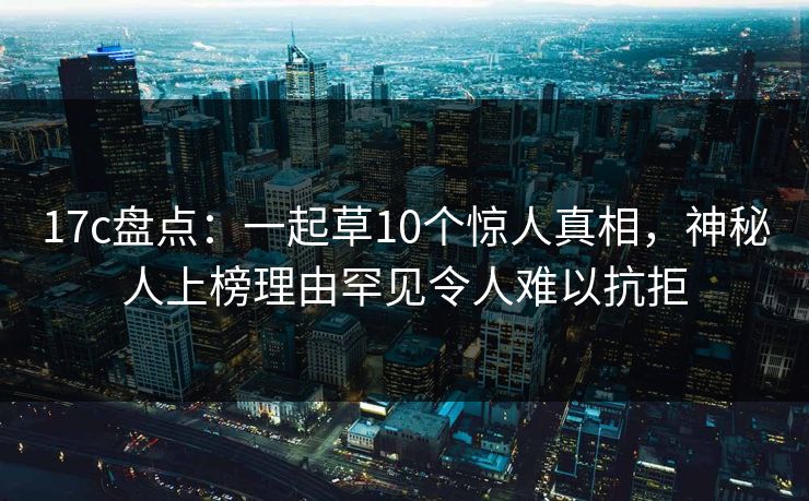 17c盘点：一起草10个惊人真相，神秘人上榜理由罕见令人难以抗拒