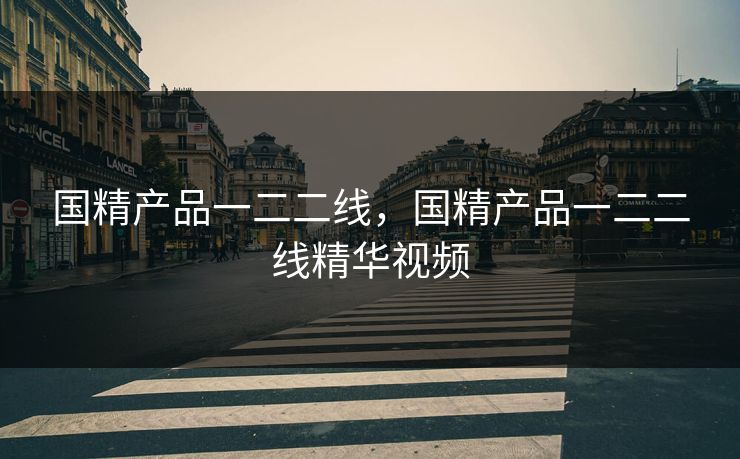 国精产品一二二线，国精产品一二二线精华视频