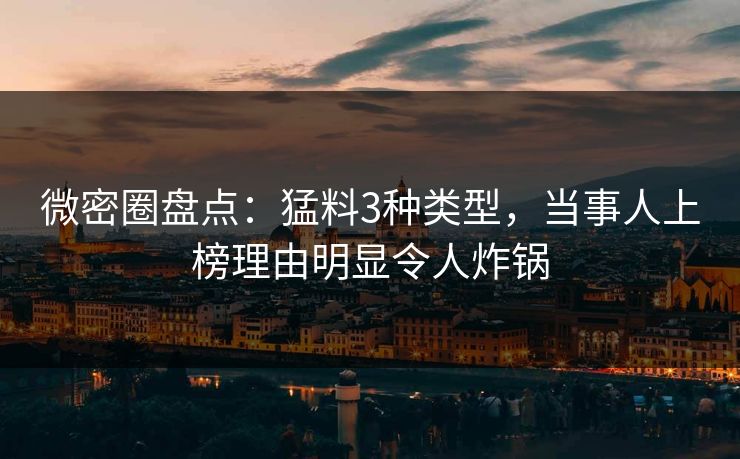 微密圈盘点:猛料3种类型,当事人上榜理由明显令人炸锅