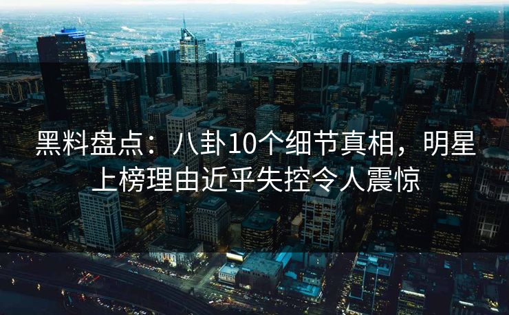 黑料盘点:八卦10个细节真相,明星上榜理由近乎失控令人震惊