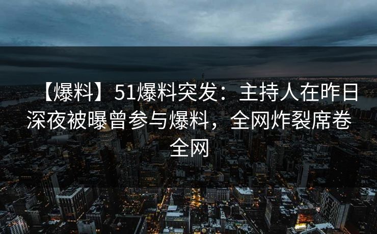 【爆料】51爆料突发:主持人在昨日深夜被曝曾参与爆料,全网炸裂席卷全网