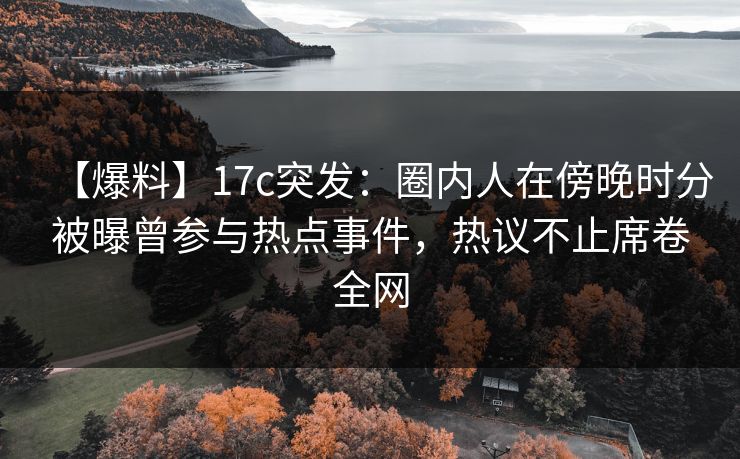 【爆料】17c突发:圈内人在傍晚时分被曝曾参与热点事件,热议不止席卷全网 第1张 【爆料】17c突发:圈内人在傍晚时分被曝曾参与热点事件,热议不止席卷全网 第1张