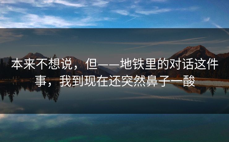本来不想说，但——地铁里的对话这件事，我到现在还突然鼻子一酸