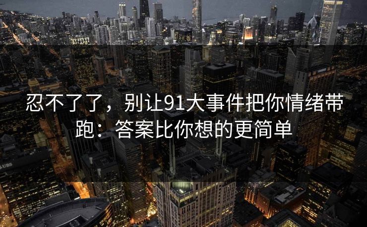 忍不了了,别让91大事件把你情绪带跑:答案比你想的更简单 第1张 忍不了了,别让91大事件把你情绪带跑:答案比你想的更简单 第1张