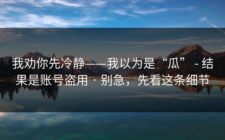我劝你先冷静——我以为是“瓜” - 结果是账号盗用 · 别急,先看这条细节 第1张 我劝你先冷静——我以为是“瓜” - 结果是账号盗用 · 别急,先看这条细节 第1张