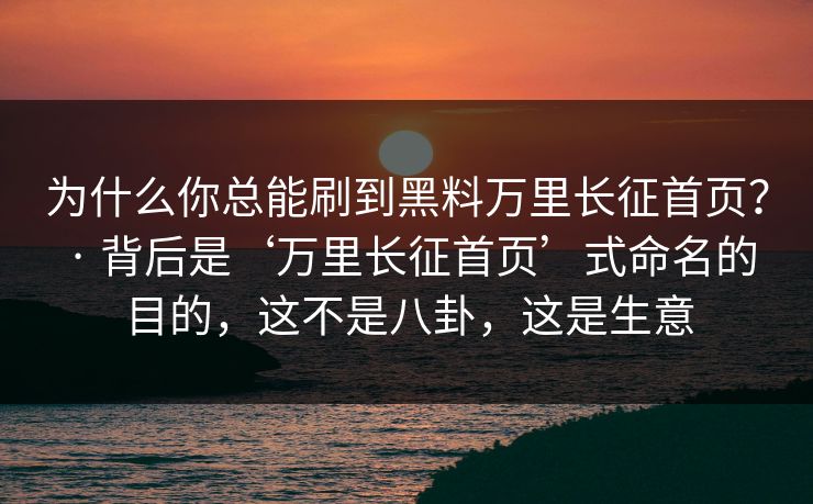 为什么你总能刷到黑料万里长征首页？ · 背后是‘万里长征首页’式命名的目的，这不是八卦，这是生意  第1张