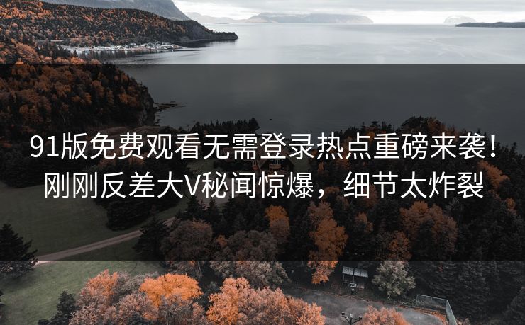 91版免费观看无需登录热点重磅来袭！刚刚反差大V秘闻惊爆，细节太炸裂
