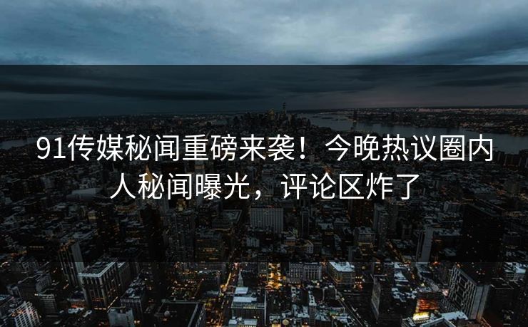 91传媒秘闻重磅来袭！今晚热议圈内人秘闻曝光，评论区炸了