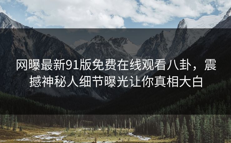 网曝最新91版免费在线观看八卦，震撼神秘人细节曝光让你真相大白