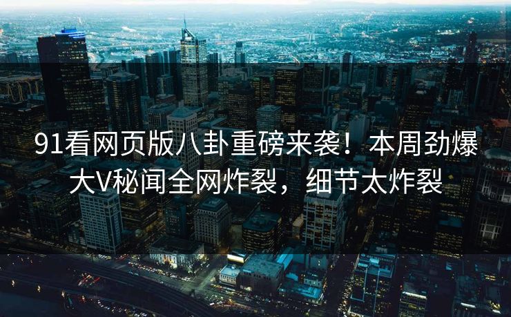 91看网页版八卦重磅来袭！本周劲爆大V秘闻全网炸裂，细节太炸裂  第1张