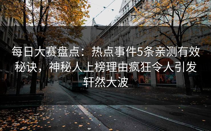 每日大赛盘点：热点事件5条亲测有效秘诀，神秘人上榜理由疯狂令人引发轩然大波