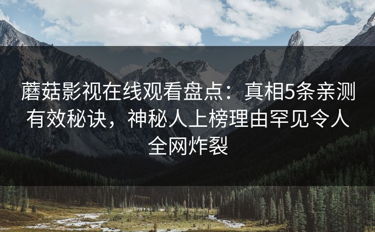 蘑菇影视在线观看盘点：真相5条亲测有效秘诀，神秘人上榜理由罕见令人全网炸裂