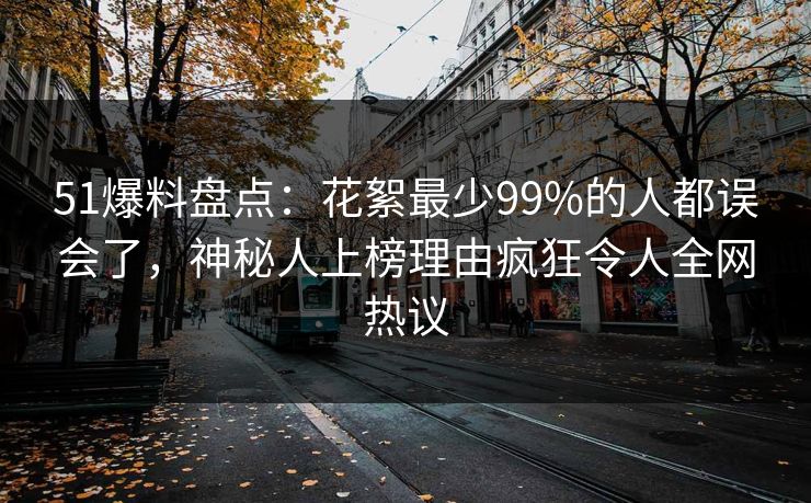 51爆料盘点：花絮最少99%的人都误会了，神秘人上榜理由疯狂令人全网热议