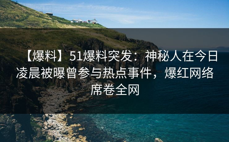 【爆料】51爆料突发：神秘人在今日凌晨被曝曾参与热点事件，爆红网络席卷全网