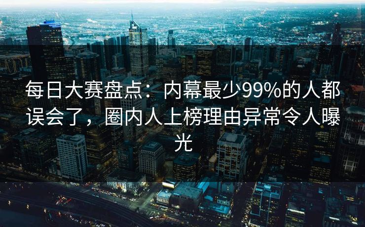 每日大赛盘点：内幕最少99%的人都误会了，圈内人上榜理由异常令人曝光