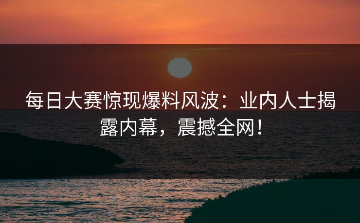 每日大赛惊现爆料风波:业内人士揭露内幕,震撼全网!