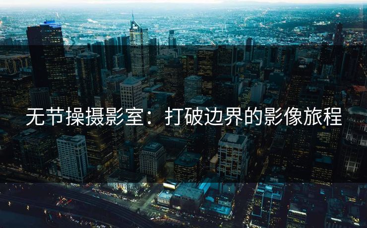 无节操摄影室：打破边界的影像旅程