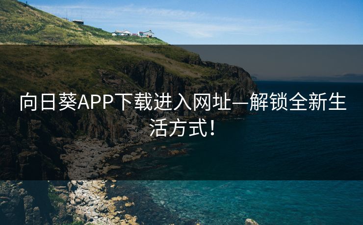 向日葵APP下载进入网址—解锁全新生活方式！