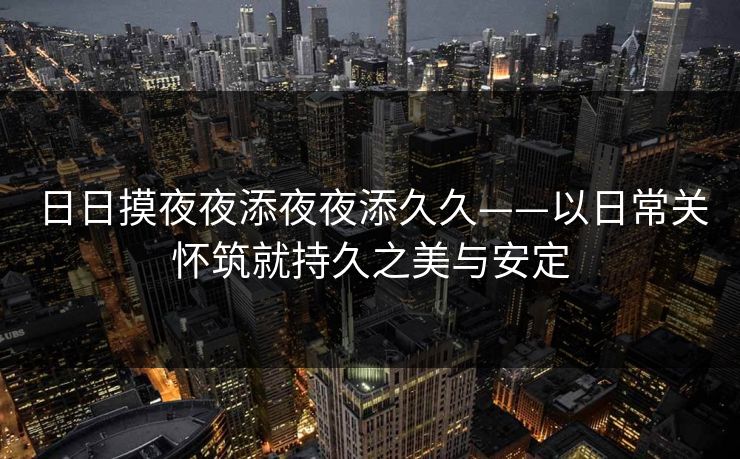 日日摸夜夜添夜夜添久久——以日常关怀筑就持久之美与安定