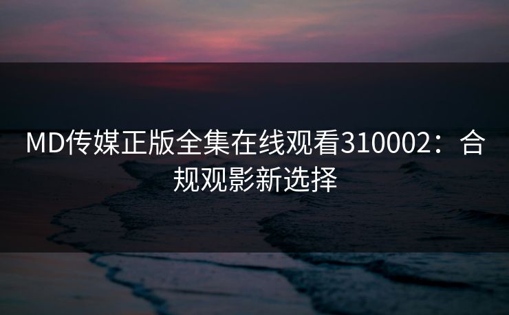 MD传媒正版全集在线观看310002：合规观影新选择