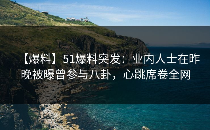 【爆料】51爆料突发：业内人士在昨晚被曝曾参与八卦，心跳席卷全网