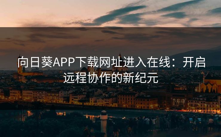 向日葵APP下载网址进入在线：开启远程协作的新纪元