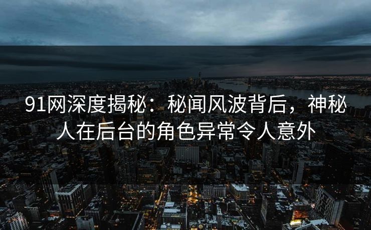 91网深度揭秘：秘闻风波背后，神秘人在后台的角色异常令人意外