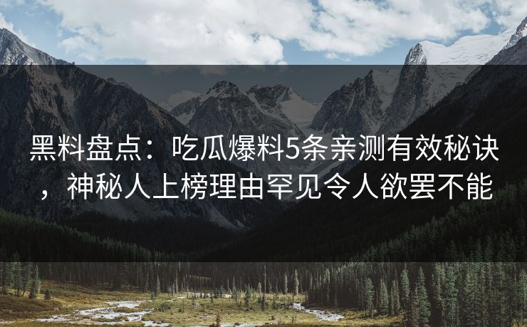 黑料盘点：吃瓜爆料5条亲测有效秘诀，神秘人上榜理由罕见令人欲罢不能  第1张