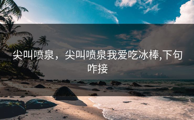 尖叫喷泉,尖叫喷泉我爱吃冰棒,下句咋接
