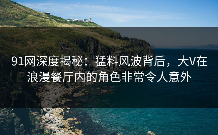 91网深度揭秘:猛料风波背后,大V在浪漫餐厅内的角色非常令人意外