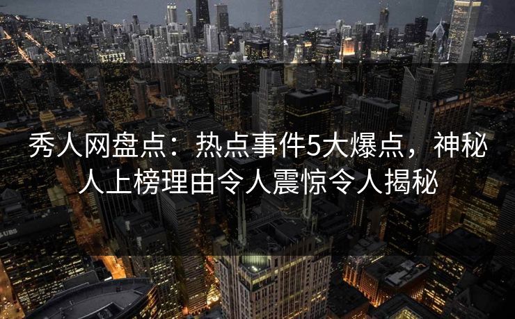 秀人网盘点：热点事件5大爆点，神秘人上榜理由令人震惊令人揭秘