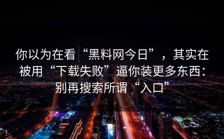 你以为在看“黑料网今日”,其实在被用“下载失败”逼你装更多东西:别再搜索所谓“入口”