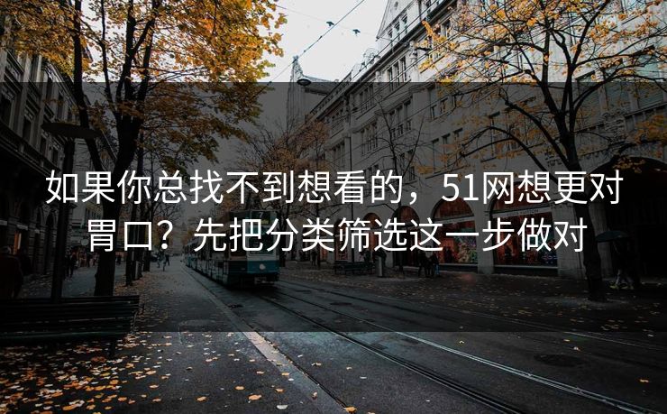 如果你总找不到想看的,51网想更对胃口?先把分类筛选这一步做对