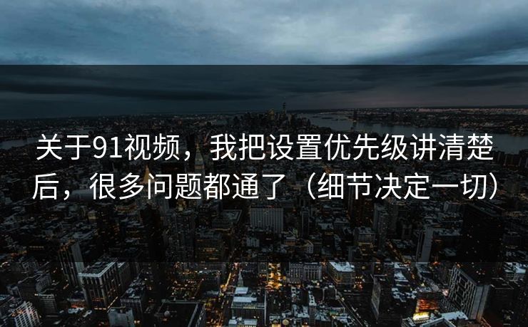 关于91视频,我把设置优先级讲清楚后,很多问题都通了(细节决定一切)