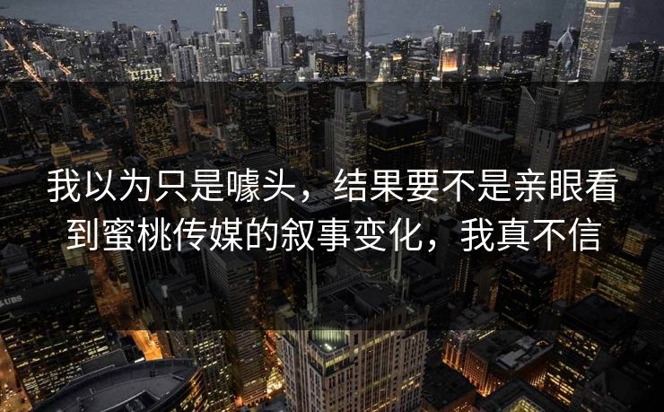我以为只是噱头,结果要不是亲眼看到蜜桃传媒的叙事变化,我真不信 第1张 我以为只是噱头,结果要不是亲眼看到蜜桃传媒的叙事变化,我真不信 第1张