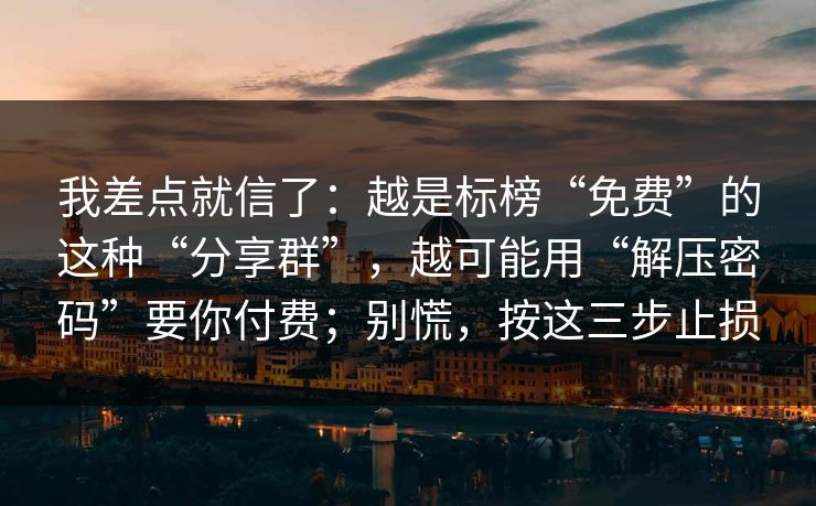 我差点就信了：越是标榜“免费”的这种“分享群”，越可能用“解压密码”要你付费；别慌，按这三步止损