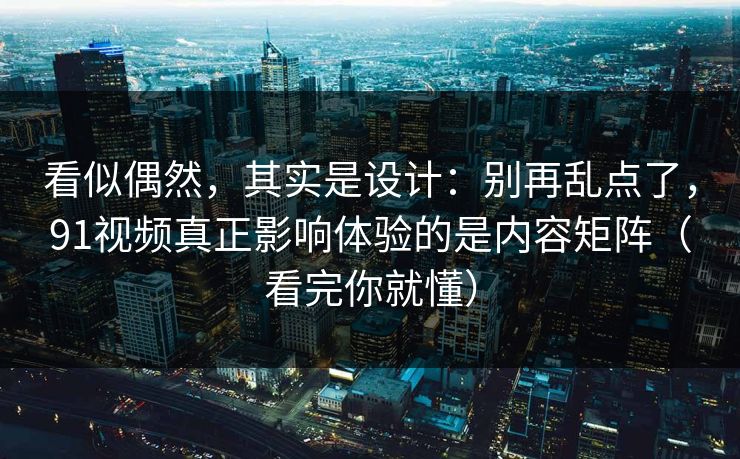看似偶然，其实是设计：别再乱点了，91视频真正影响体验的是内容矩阵（看完你就懂）