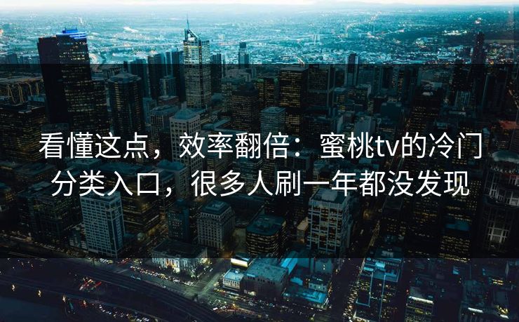 看懂这点，效率翻倍：蜜桃tv的冷门分类入口，很多人刷一年都没发现